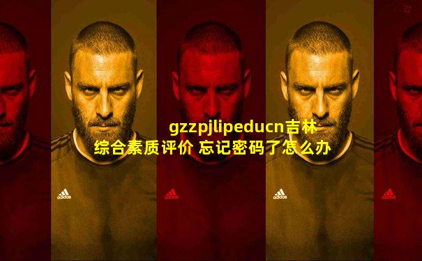 gzzpjlipeducn吉林综合素质评价 忘记密码了怎么办
